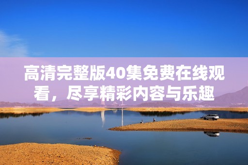 高清完整版40集免费在线观看，尽享精彩内容与乐趣