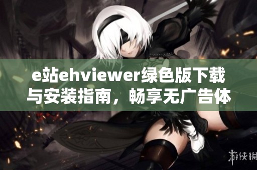 e站ehviewer绿色版下载与安装指南,畅享无广告体验 e站ehviewer绿色版下载与安装指南,畅享无广告体验