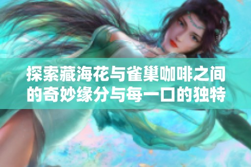 探索藏海花与雀巢咖啡之间的奇妙缘分与每一口的独特享受