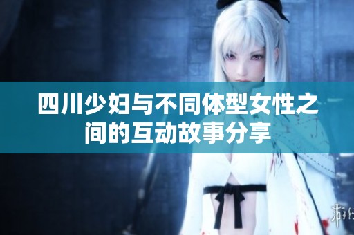 四川少妇与不同体型女性之间的互动故事分享