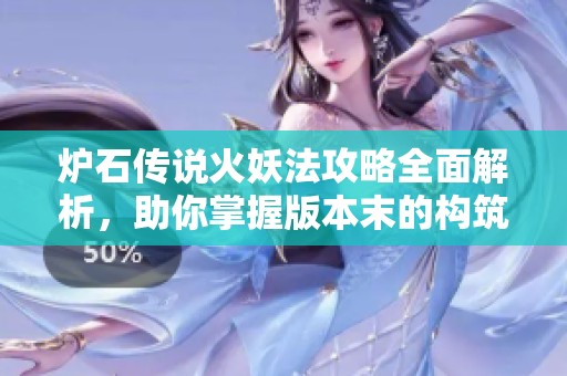炉石传说火妖法攻略全面解析，助你掌握版本末的构筑技巧与经济走势