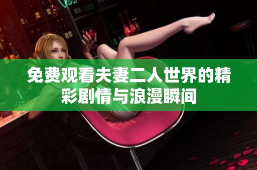 免费观看夫妻二人世界的精彩剧情与浪漫瞬间 免费观看夫妻二人世界的精彩剧情与浪漫瞬间