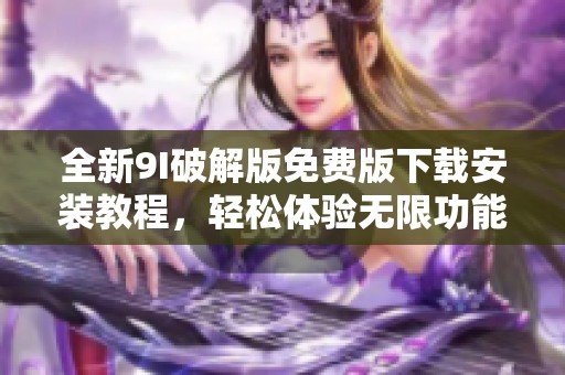 全新9I破解版免费版下载安装教程,轻松体验无限功能 全新9I破解版免费版下载安装教程,轻松体验无限功能