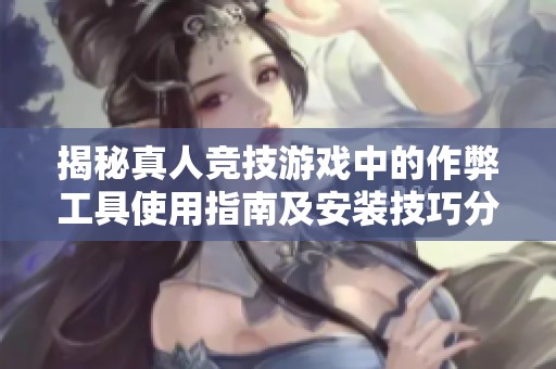 揭秘真人竞技游戏中的作弊工具使用指南及安装技巧分享