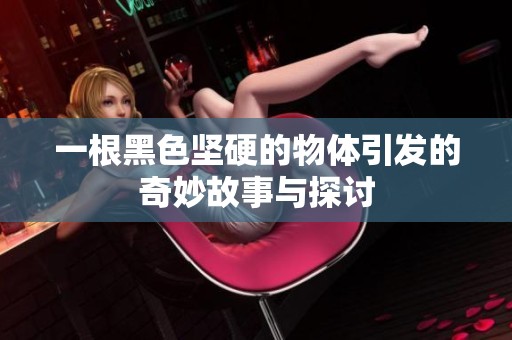 一根黑色坚硬的物体引发的奇妙故事与探讨