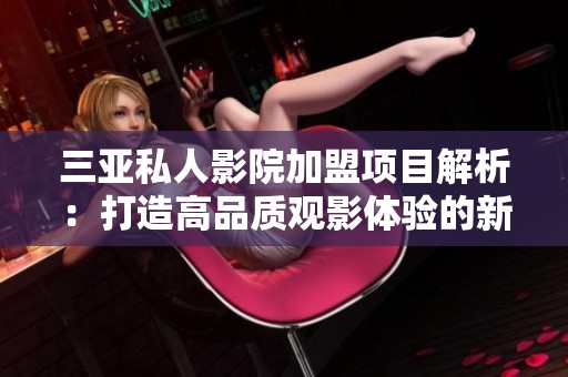 三亚私人影院加盟项目解析:打造高品质观影体验的新选择 三亚私人影院加盟项目解析:打造高品质观影体验的新选择