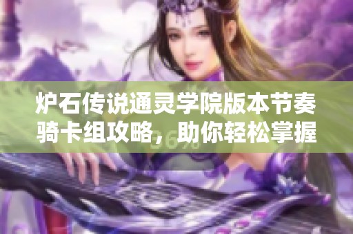 炉石传说通灵学院版本节奏骑卡组攻略，助你轻松掌握游戏节奏与技巧