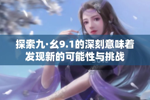 探索九·幺9.1的深刻意味着发现新的可能性与挑战
