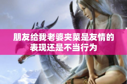 朋友给我老婆夹菜是友情的表现还是不当行为 朋友给我老婆夹菜是友情的表现还是不当行为