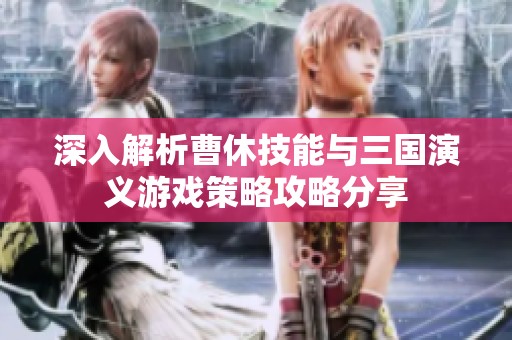 深入解析曹休技能与三国演义游戏策略攻略分享