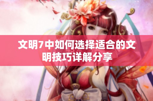 文明7中如何选择适合的文明技巧详解分享