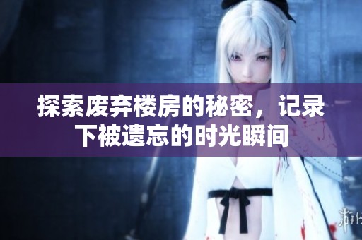 探索废弃楼房的秘密，记录下被遗忘的时光瞬间