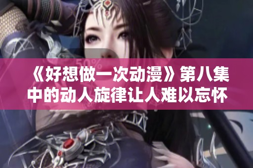 《好想做一次动漫》第八集中的动人旋律让人难以忘怀 《好想做一次动漫》第八集中的动人旋律让人难以忘怀