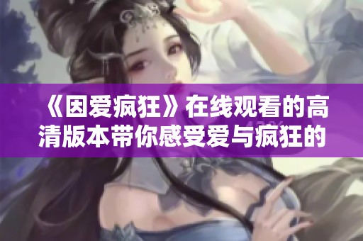 《因爱疯狂》在线观看的高清版本带你感受爱与疯狂的交织 《因爱疯狂》在线观看的高清版本带你感受爱与疯狂的交织