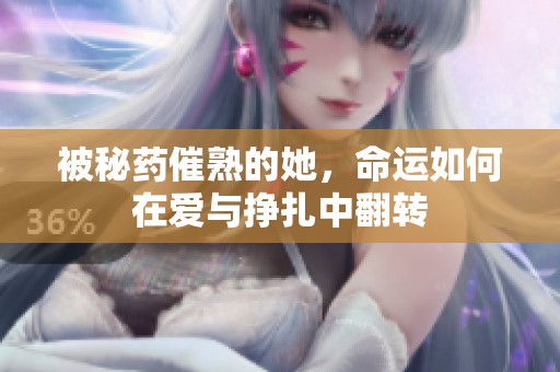 被秘药催熟的她，命运如何在爱与挣扎中翻转
