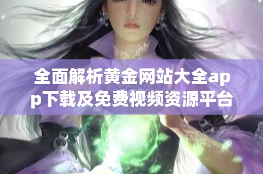 全面解析黄金网站大全app下载及免费视频资源平台推荐
