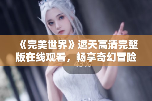 《完美世界》遮天高清完整版在线观看，畅享奇幻冒险旅程