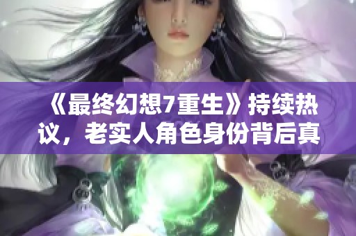 《最终幻想7重生》持续热议，老实人角色身份背后真相揭晓