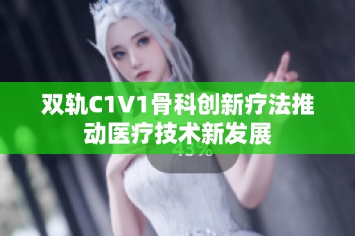 双轨C1V1骨科创新疗法推动医疗技术新发展