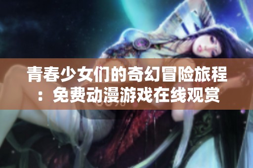 青春少女们的奇幻冒险旅程:免费动漫游戏在线观赏 青春少女们的奇幻冒险旅程:免费动漫游戏在线观赏