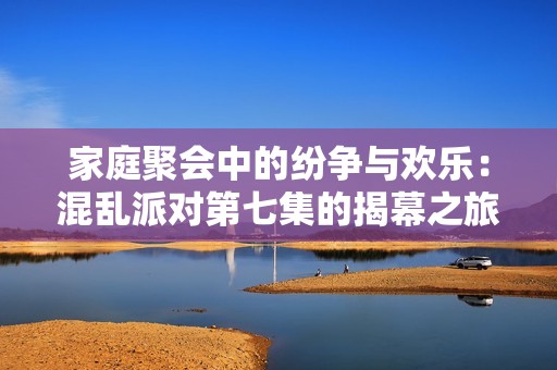 家庭聚会中的纷争与欢乐：混乱派对第七集的揭幕之旅