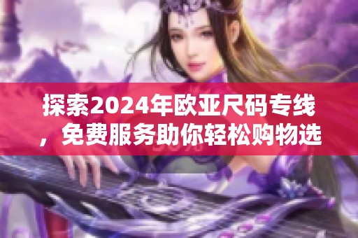 探索2024年欧亚尺码专线,免费服务助你轻松购物选择 探索2024年欧亚尺码专线,免费服务助你轻松购物选择