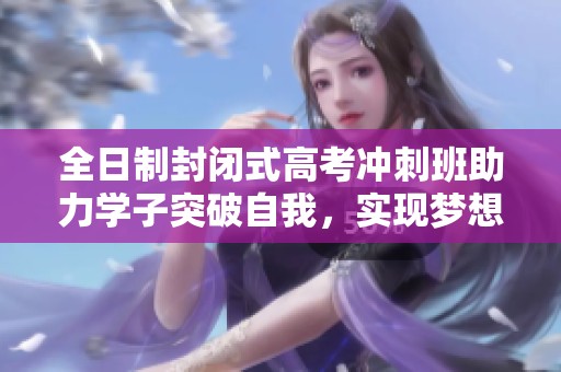 全日制封闭式高考冲刺班助力学子突破自我，实现梦想