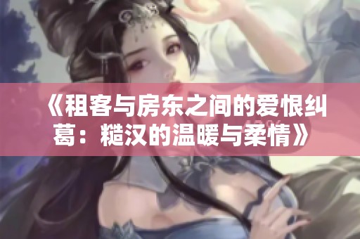 《租客与房东之间的爱恨纠葛:糙汉的温暖与柔情》 《租客与房东之间的爱恨纠葛:糙汉的温暖与柔情》
