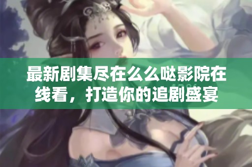 最新剧集尽在么么哒影院在线看，打造你的追剧盛宴