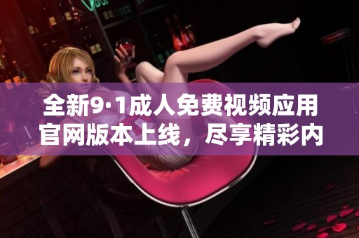 全新9·1成人免费视频应用官网版本上线，尽享精彩内容体验