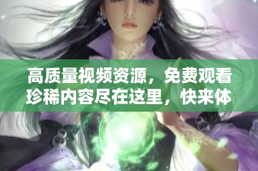 高质量视频资源，免费观看珍稀内容尽在这里，快来体验吧