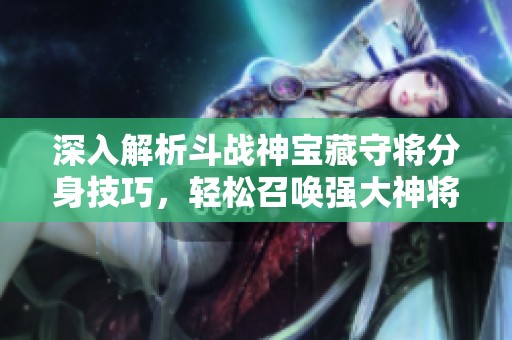深入解析斗战神宝藏守将分身技巧，轻松召唤强大神将与宠物