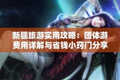 新疆旅游实用攻略：团体游费用详解与省钱小窍门分享