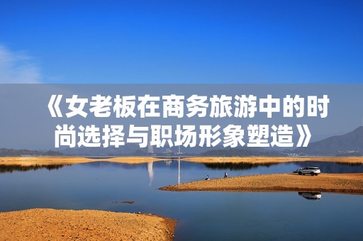 《女老板在商务旅游中的时尚选择与职场形象塑造》