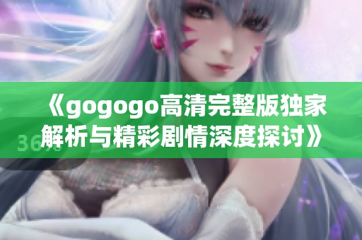 《gogogo高清完整版独家解析与精彩剧情深度探讨》