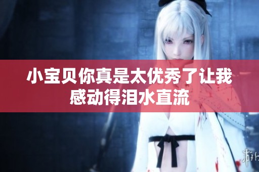 小宝贝你真是太优秀了让我感动得泪水直流