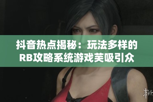 抖音热点揭秘：玩法多样的RB攻略系统游戏芙吸引众玩家关注