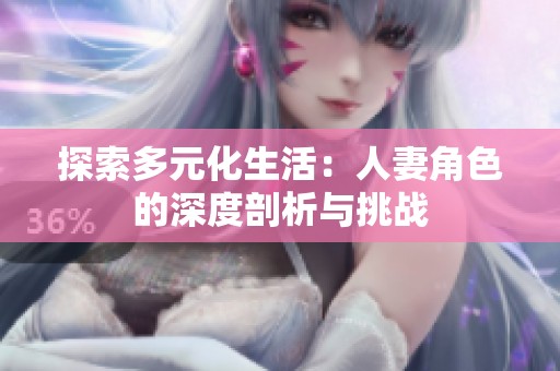 探索多元化生活:人妻角色的深度剖析与挑战 探索多元化生活:人妻角色的深度剖析与挑战