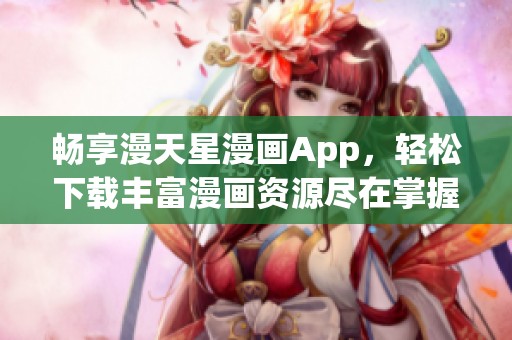 畅享漫天星漫画App,轻松下载丰富漫画资源尽在掌握 畅享漫天星漫画App,轻松下载丰富漫画资源尽在掌握