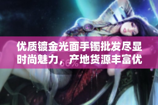 优质镀金光面手镯批发尽显时尚魅力，产地货源丰富优惠多多