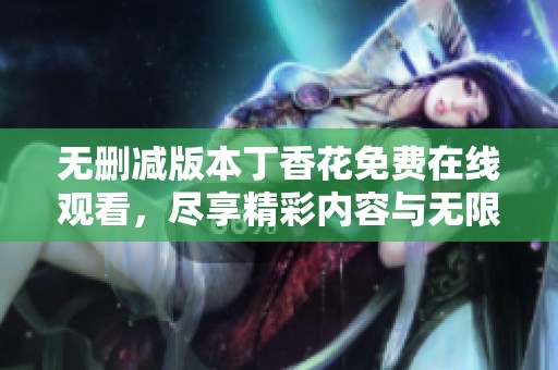 无删减版本丁香花免费在线观看，尽享精彩内容与无限魅力