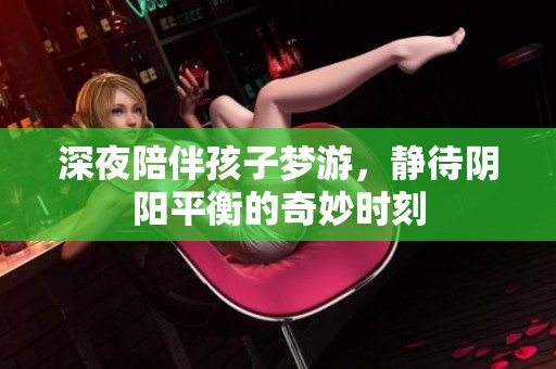 深夜陪伴孩子梦游，静待阴阳平衡的奇妙时刻