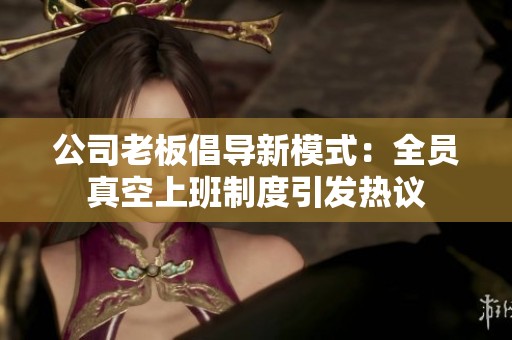 公司老板倡导新模式：全员真空上班制度引发热议