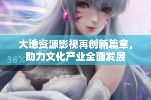 大地资源影视再创新篇章，助力文化产业全面发展