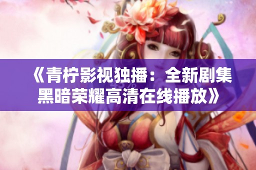《青柠影视独播:全新剧集黑暗荣耀高清在线播放》 《青柠影视独播:全新剧集黑暗荣耀高清在线播放》