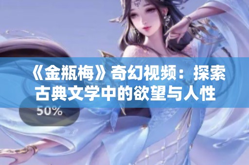 《金瓶梅》奇幻视频：探索古典文学中的欲望与人性