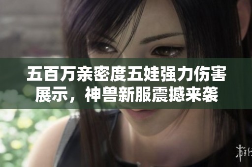 五百万亲密度五娃强力伤害展示，神兽新服震撼来袭