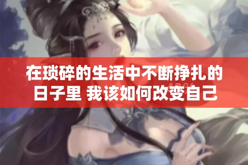 在琐碎的生活中不断挣扎的日子里 我该如何改变自己