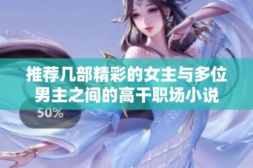 推荐几部精彩的女主与多位男主之间的高干职场小说
