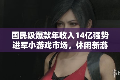 国民级爆款年收入14亿强势进军小游戏市场，休闲新游周报揭晓